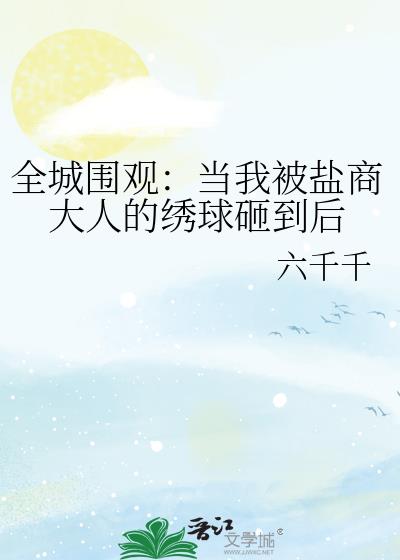 全城围观:当我被盐商大人的绣球砸到后